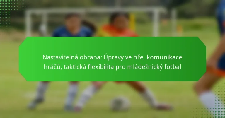 Nastavitelná obrana: Úpravy ve hře, komunikace hráčů, taktická flexibilita pro mládežnický fotbal