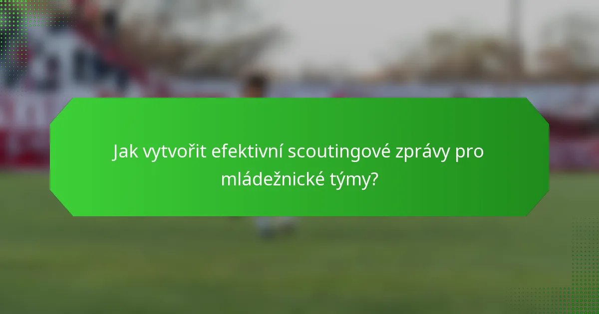Jak vytvořit efektivní scoutingové zprávy pro mládežnické týmy?