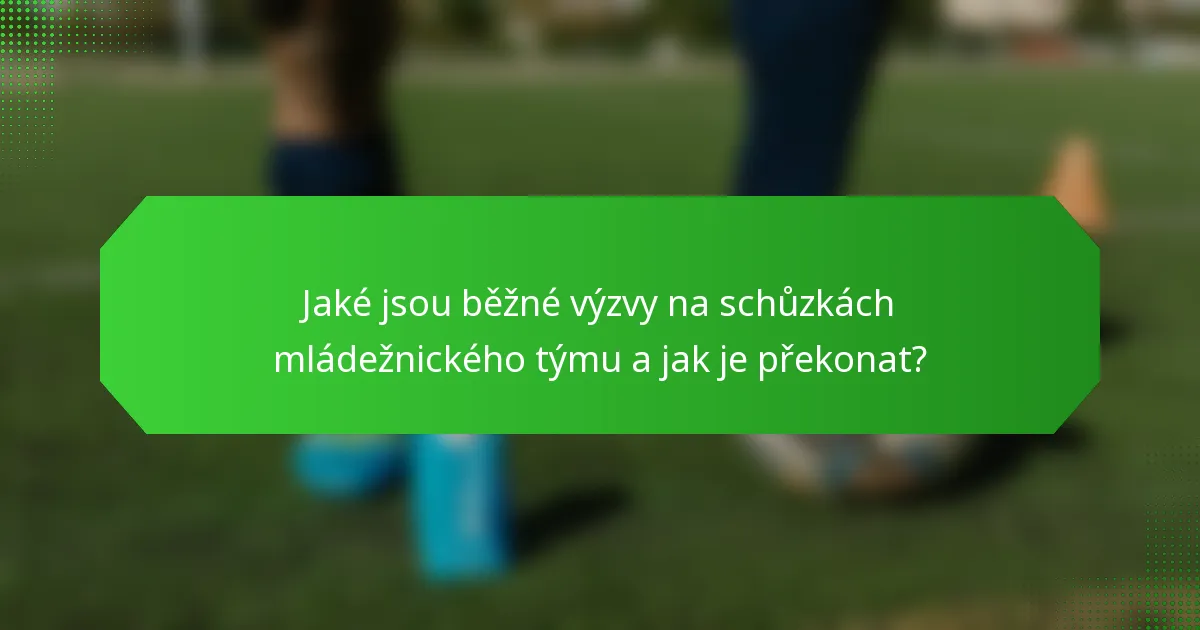 Jaké jsou běžné výzvy na schůzkách mládežnického týmu a jak je překonat?